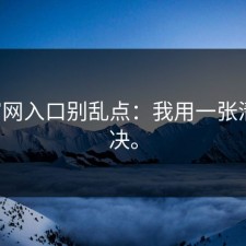 17c官网入口别乱点：我用一张清单解决。