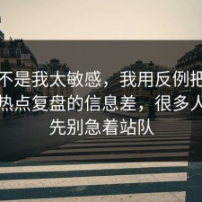 原来不是我太敏感，我用反例把流程讲透热点复盘的信息差，很多人卡在先别急着站队
