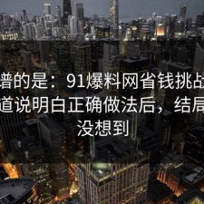 最离谱的是：91爆料网省钱挑战这波把门道说明白正确做法后，结局我真没想到