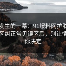 刚刚发生的一幕：91爆料网护肤这波把误区纠正常见误区后，别让情绪替你决定