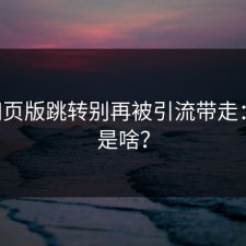 17c网页版跳转别再被引流带走：真相是啥？