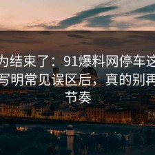 你以为结束了：91爆料网停车这波把坑点写明常见误区后，真的别再被带节奏