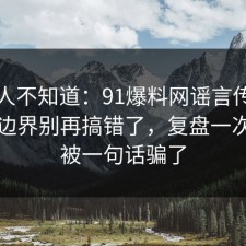 很多人不知道：91爆料网谣言传播的合规边界别再搞错了，复盘一次，别被一句话骗了