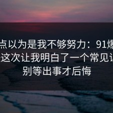 我差点以为是我不够努力：91爆料网护肤这次让我明白了一个常见误区，别等出事才后悔