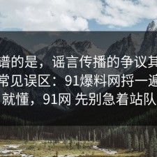 最离谱的是，谣言传播的争议其实就卡在常见误区：91爆料网捋一遍完你就懂，91网 先别急着站队
