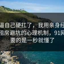 别再逼自己硬扛了，我用亲身经历捋一遍租房避坑的心理机制，91网最重要的是一秒就懂了