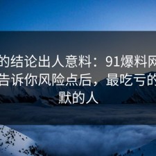 最后的结论出人意料：91爆料网合同这波告诉你风险点后，最吃亏的是沉默的人