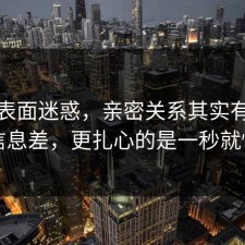 别被表面迷惑，亲密关系其实有个隐藏信息差，更扎心的是一秒就懂了