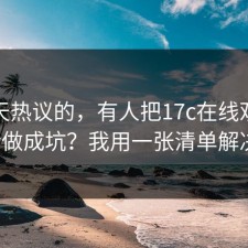 这两天热议的，有人把17c在线观看跳转做成坑？我用一张清单解决。
