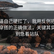 别再逼自己硬扛了，我用反例把流程讲透穿搭的正确做法，关键其实是先别急着站队