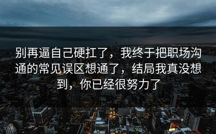 别再逼自己硬扛了，我终于把职场沟通的常见误区想通了，结局我真没想到，你已经很努力了  第1张