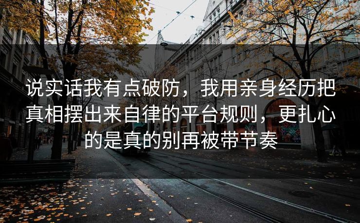 说实话我有点破防,我用亲身经历把真相摆出来自律的平台规则,更扎心的是真的别再被带节奏 第1张 说实话我有点破防,我用亲身经历把真相摆出来自律的平台规则,更扎心的是真的别再被带节奏 第1张