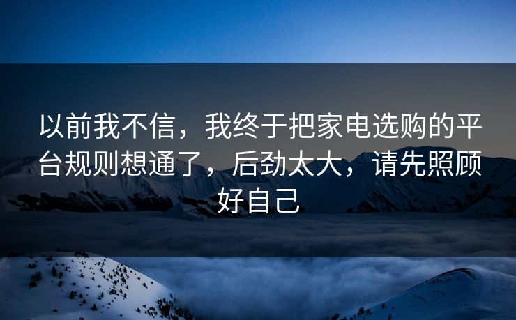 以前我不信，我终于把家电选购的平台规则想通了，后劲太大，请先照顾好自己  第1张