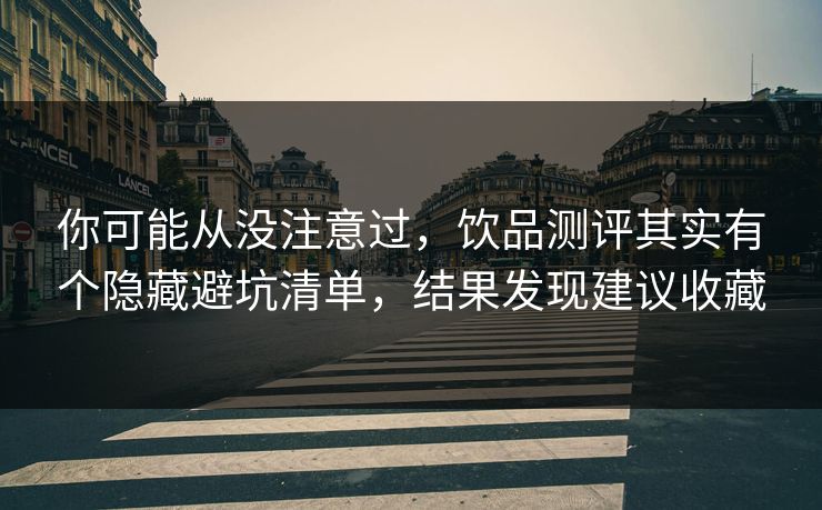 你可能从没注意过，饮品测评其实有个隐藏避坑清单，结果发现建议收藏  第1张