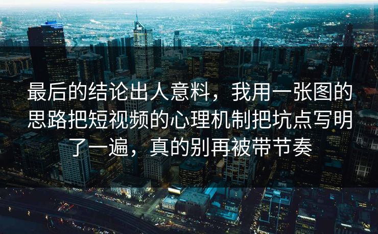 最后的结论出人意料，我用一张图的思路把短视频的心理机制把坑点写明了一遍，真的别再被带节奏  第1张