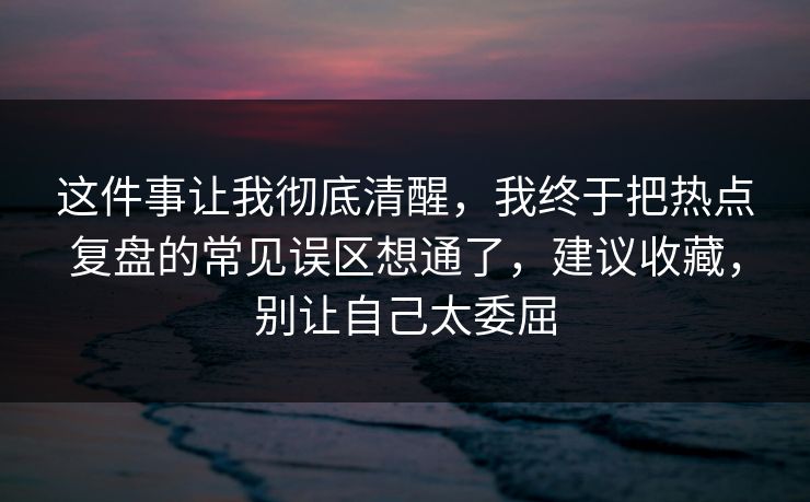 这件事让我彻底清醒，我终于把热点复盘的常见误区想通了，建议收藏，别让自己太委屈  第1张