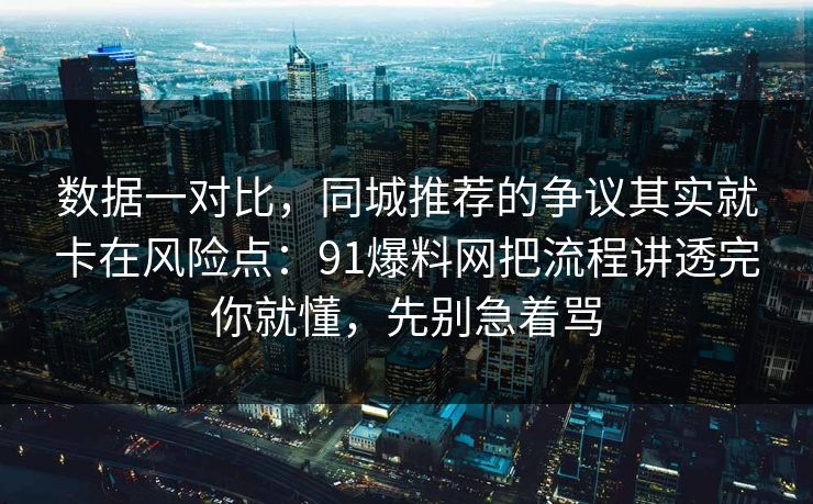 数据一对比,同城推荐的争议其实就卡在风险点:91爆料网把流程讲透完你就懂,先别急着骂 第1张 数据一对比,同城推荐的争议其实就卡在风险点:91爆料网把流程讲透完你就懂,先别急着骂 第1张