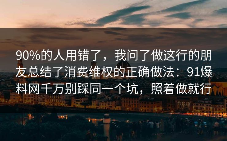 90%的人用错了，我问了做这行的朋友总结了消费维权的正确做法：91爆料网千万别踩同一个坑，照着做就行  第1张