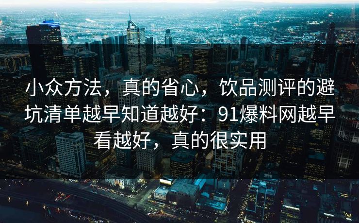 小众方法,真的省心,饮品测评的避坑清单越早知道越好:91爆料网越早看越好,真的很实用 第1张 小众方法,真的省心,饮品测评的避坑清单越早知道越好:91爆料网越早看越好,真的很实用 第1张