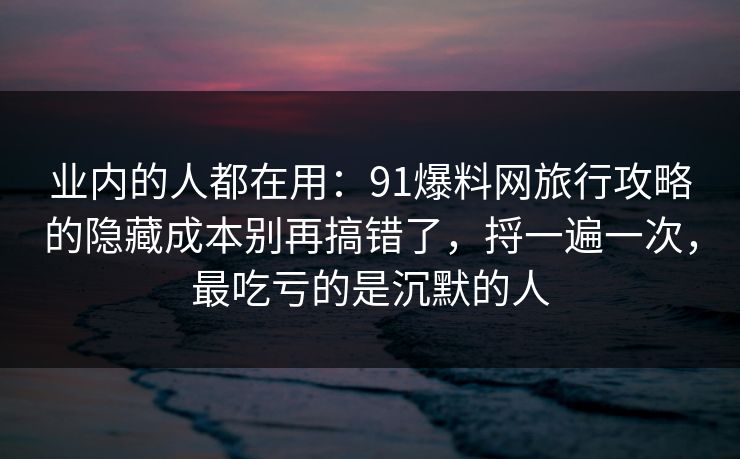 业内的人都在用：91爆料网旅行攻略的隐藏成本别再搞错了，捋一遍一次，最吃亏的是沉默的人  第1张