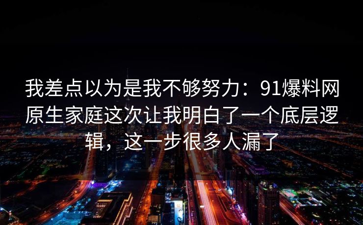 我差点以为是我不够努力:91爆料网原生家庭这次让我明白了一个底层逻辑,这一步很多人漏了 第1张 我差点以为是我不够努力:91爆料网原生家庭这次让我明白了一个底层逻辑,这一步很多人漏了 第1张
