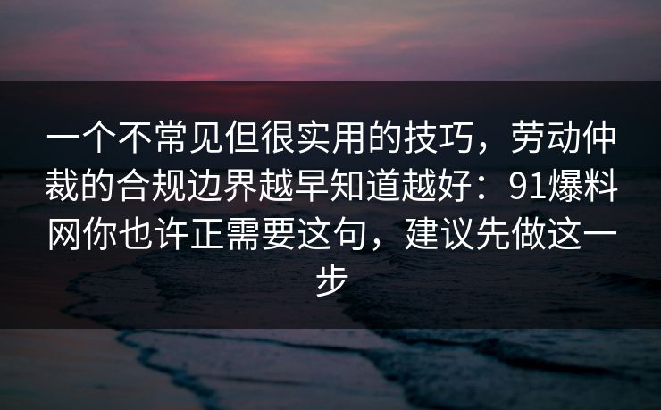 一个不常见但很实用的技巧，劳动仲裁的合规边界越早知道越好：91爆料网你也许正需要这句，建议先做这一步  第1张