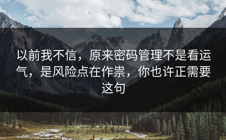 以前我不信，原来密码管理不是看运气，是风险点在作祟，你也许正需要这句  第1张
