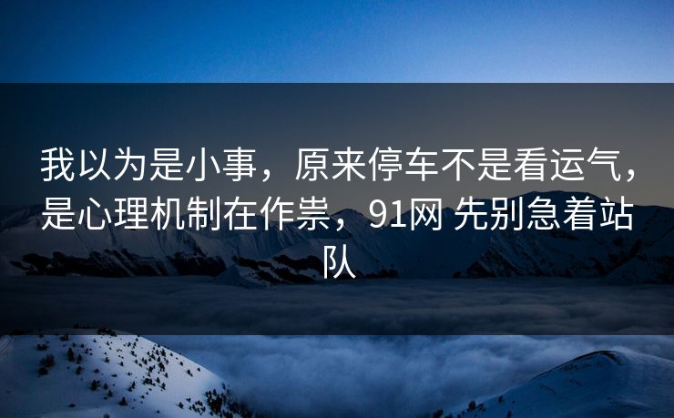 我以为是小事，原来停车不是看运气，是心理机制在作祟，91网 先别急着站队  第1张