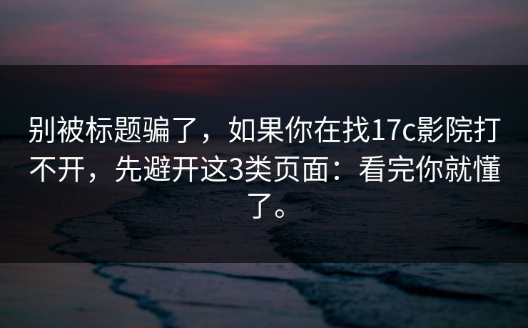 别被标题骗了，如果你在找17c影院打不开，先避开这3类页面：看完你就懂了。  第1张