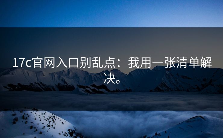 17c官网入口别乱点：我用一张清单解决。  第1张
