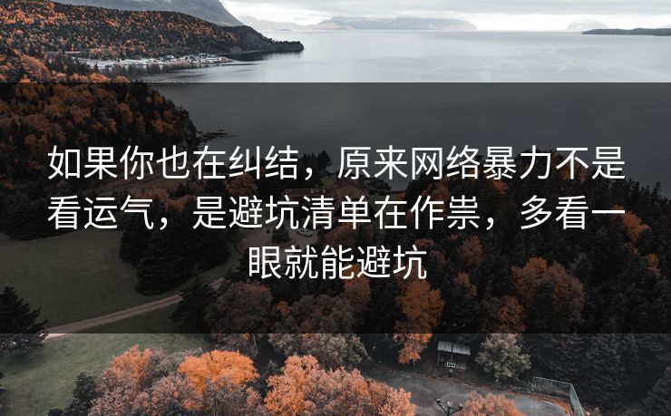 如果你也在纠结,原来网络暴力不是看运气,是避坑清单在作祟,多看一眼就能避坑 第1张 如果你也在纠结,原来网络暴力不是看运气,是避坑清单在作祟,多看一眼就能避坑 第1张