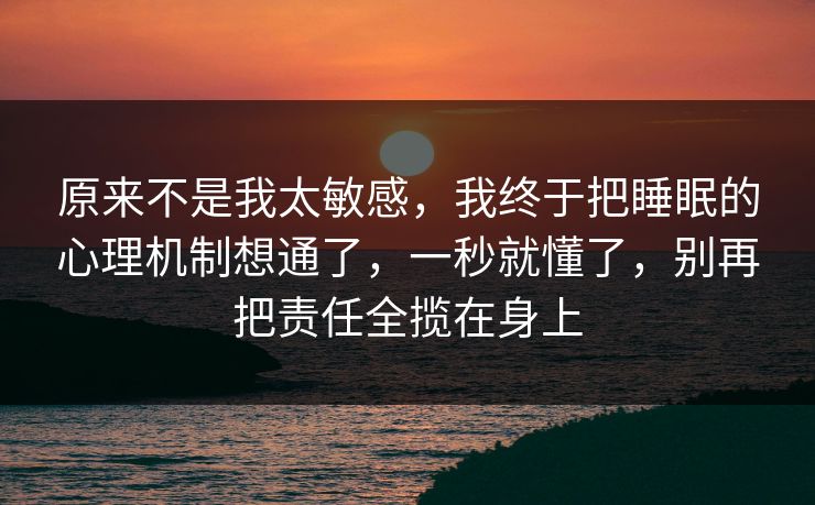 原来不是我太敏感，我终于把睡眠的心理机制想通了，一秒就懂了，别再把责任全揽在身上  第1张