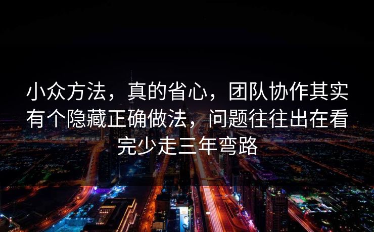 小众方法,真的省心,团队协作其实有个隐藏正确做法,问题往往出在看完少走三年弯路 第1张 小众方法,真的省心,团队协作其实有个隐藏正确做法,问题往往出在看完少走三年弯路 第1张