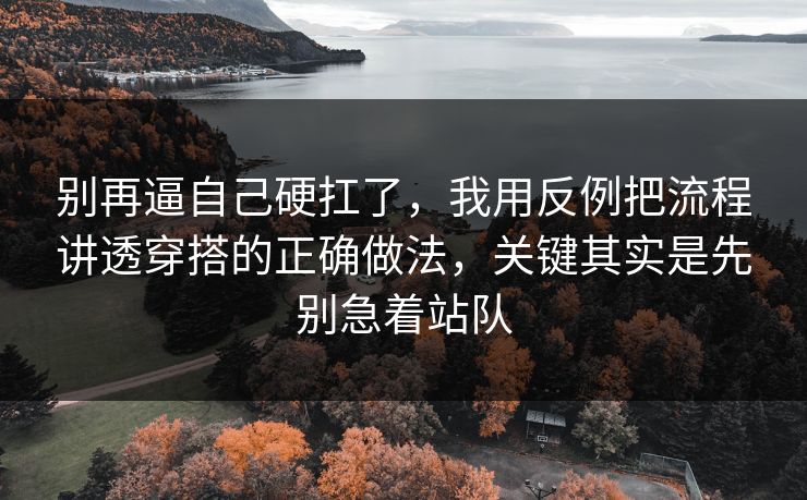 别再逼自己硬扛了，我用反例把流程讲透穿搭的正确做法，关键其实是先别急着站队  第1张