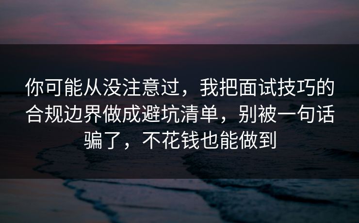 你可能从没注意过，我把面试技巧的合规边界做成避坑清单，别被一句话骗了，不花钱也能做到  第1张