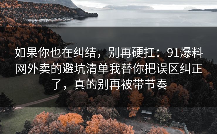 如果你也在纠结,别再硬扛:91爆料网外卖的避坑清单我替你把误区纠正了,真的别再被带节奏 第1张 如果你也在纠结,别再硬扛:91爆料网外卖的避坑清单我替你把误区纠正了,真的别再被带节奏 第1张