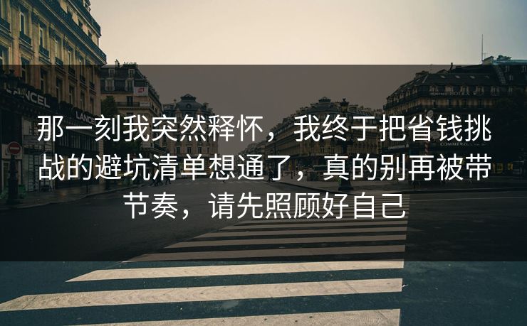 那一刻我突然释怀，我终于把省钱挑战的避坑清单想通了，真的别再被带节奏，请先照顾好自己  第1张