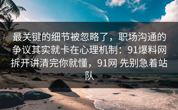 最关键的细节被忽略了，职场沟通的争议其实就卡在心理机制：91爆料网拆开讲清完你就懂，91网 先别急着站队  第1张