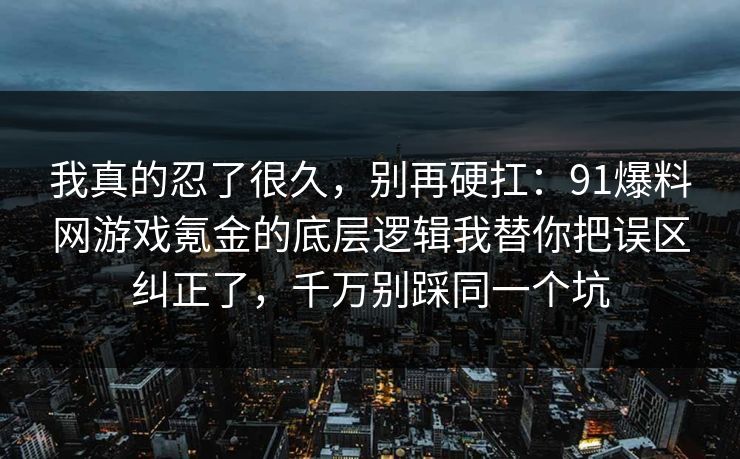 我真的忍了很久，别再硬扛：91爆料网游戏氪金的底层逻辑我替你把误区纠正了，千万别踩同一个坑  第1张