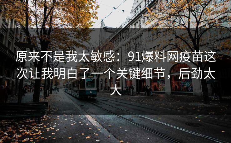 原来不是我太敏感：91爆料网疫苗这次让我明白了一个关键细节，后劲太大  第1张