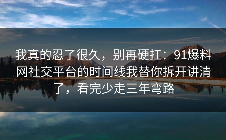 我真的忍了很久，别再硬扛：91爆料网社交平台的时间线我替你拆开讲清了，看完少走三年弯路  第1张