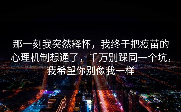 那一刻我突然释怀，我终于把疫苗的心理机制想通了，千万别踩同一个坑，我希望你别像我一样  第1张