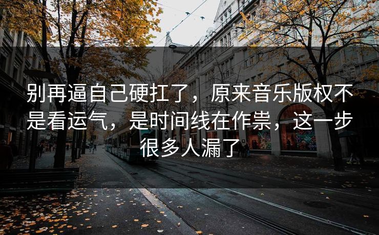 别再逼自己硬扛了，原来音乐版权不是看运气，是时间线在作祟，这一步很多人漏了
