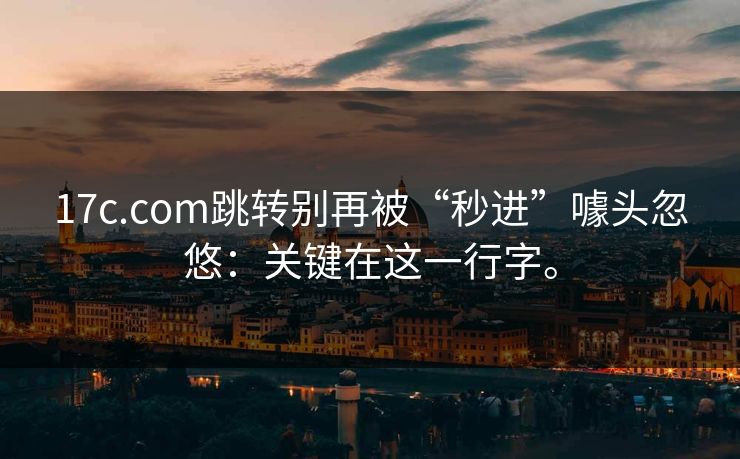 17c.com跳转别再被“秒进”噱头忽悠：关键在这一行字。  第1张