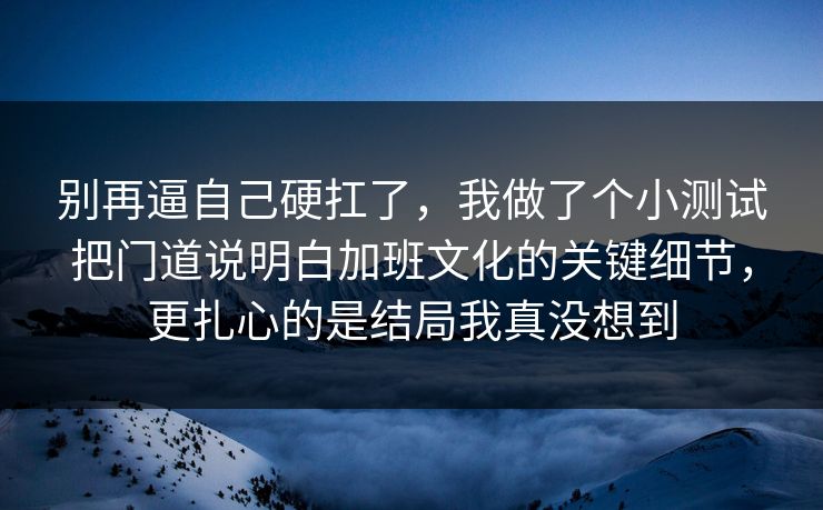 别再逼自己硬扛了，我做了个小测试把门道说明白加班文化的关键细节，更扎心的是结局我真没想到  第1张