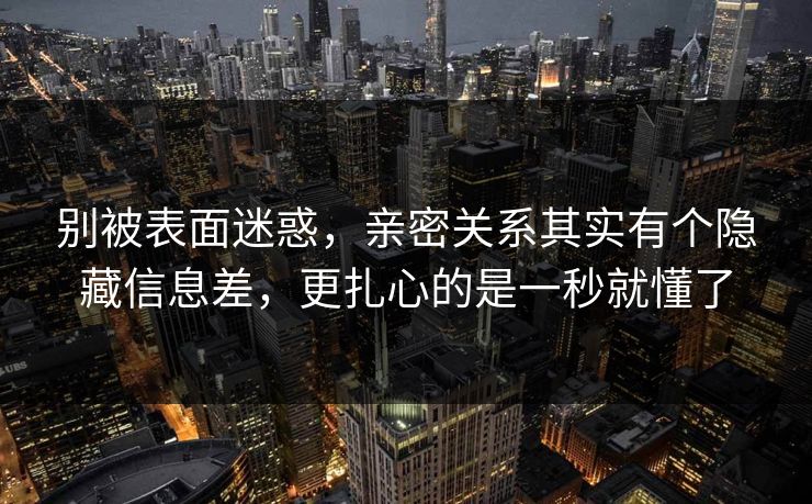 别被表面迷惑，亲密关系其实有个隐藏信息差，更扎心的是一秒就懂了  第1张