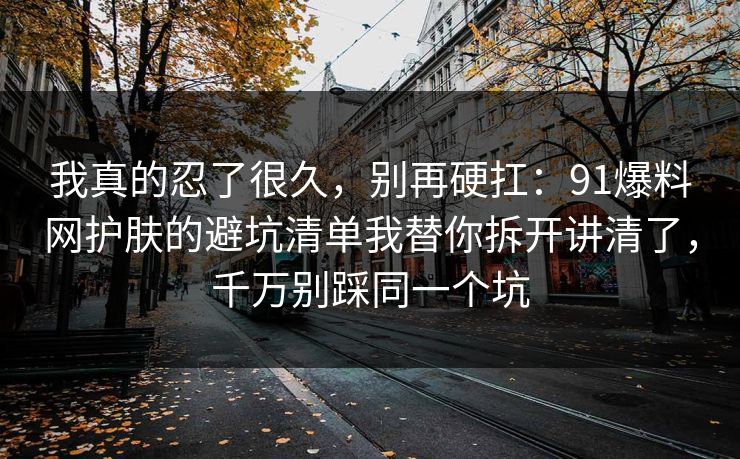 我真的忍了很久，别再硬扛：91爆料网护肤的避坑清单我替你拆开讲清了，千万别踩同一个坑  第1张