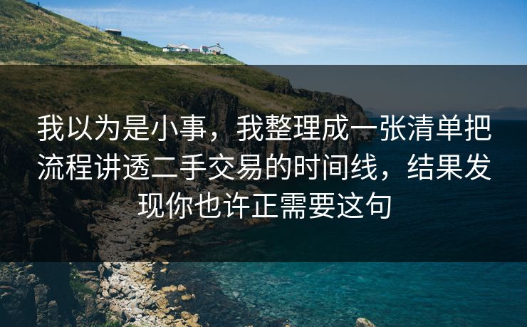我以为是小事，我整理成一张清单把流程讲透二手交易的时间线，结果发现你也许正需要这句  第1张