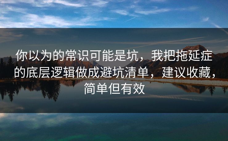 你以为的常识可能是坑，我把拖延症的底层逻辑做成避坑清单，建议收藏，简单但有效  第1张