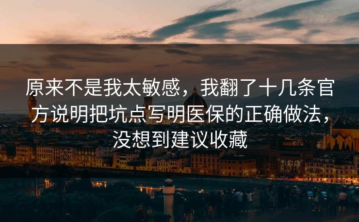 原来不是我太敏感，我翻了十几条官方说明把坑点写明医保的正确做法，没想到建议收藏  第1张